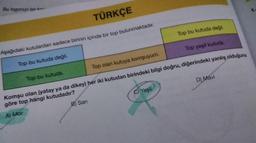 Bu logonun bir
TÜRKÇE
Top bu kutuda değil.
Top yeşil kutuda.
Aşağıdaki kutulardan sadece birinin içinde bir top bulunmaktadır.
Top bu kutuda değil.
Top olan kutuya komşuyum.
Top bu kutuda.
Komşu olan yatay ya da dikey) her iki kutudan birindeki bilgi doğru, diğerindeki yanlış olduğuna
göre top hangi kutudadır?
A) Mor
B) San
C) Yeşil
D) Mavi