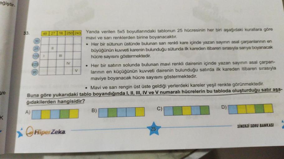 eğiştir.
48 | 27
16 250 243
36
28
11
III
625
IV
33
Yanda verilen 5x5 boyutlarındaki tablonun 25 hücresinin her biri aşağıdaki kurallara göre
mavi ve sarı renklerden birine boyanacaktır.
• Her bir sütunun üstünde bulunan sarı renkli kare içinde yazan sayını