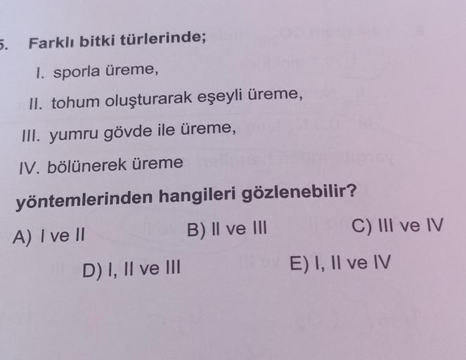 5.
Farklı bitki türlerinde;
1. sporla üreme,
II. tohum oluşturarak eşeyli üreme,
III. yumru gövde ile üreme,
IV. bölünerek üreme
yöntemlerinden hangileri gözlenebilir?
A) I ve II
B) II ve III
C) III ve IV
D) I, II ve II
E) I, II ve IV
