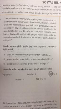 SOSYAL BİLİN
1. Bu testte sırasıyla, Tarih (1-5), Coğrafya (6-10), Felsefe (11-15), Din
yasal olarak almak zorunda olmayan veya farklı müfredat ile alanlar
Cevaplarınızı, cevap kâğıdının Sosyal Bilimler Testi için ayrılan kısmı
"1920'de Meclis'e memur olar
