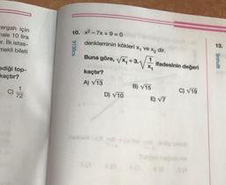 10. x2 - 7x +9=0
zergah için
nale 10 lira
ir. ilk istas-
mekli bileti
denkleminin kökleri x, ve X, dir.
13.
9139cs
Buna göre, VX+3.4
1
ifadesinin değeri
X
3mhufs
ediği top-
kaçtır?
kaçtır?
A) V13
1
B) 715
C)
C) 719
72
D) V10
E) V7
