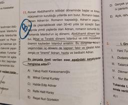 Uran
ve Kelebekler
D) Gerçek ya
ni yansıtı
E) Açık, raha
tarafından öldü-
narak İstanbul'a
arda İstanbul'da
eyami ve Peya-
ye katılmak için
11. Roman Abdülhamit'in istibdat döneminde başlar ve Ankara
Hükümeti'nin kurulduğu yıllarda son bulur. Romanın başkah-
ramanı Adnan'dır. Romanın kapsadığı, Adnan'ın yaşamın-
dan da çıkarılabilecek olan 30-40 yıllık bir süreçtir. Eserin
başında yirmili yaşlarda olan Adnan, romanın sonunda ölür.
Romanda İstanbul'un üç dönemi; Abdülhamit dönemi İstan-
bul, İttihat ve Terakki dönemi İstanbul ve milli mücadeleyle
önemini kaybeden İstanbul anlatılır. Bu dönemier Adnan'ın
yaşamındaki üç dönemi de kapsar; fakir ve idealist Adnan,
zengin ve "önemli” Adnan, hasta ve bedbaht Adnan.
Bu parçada özeti verilen eser asağıdaki sanatçılardan
hangisine aittir?
2.
1. Gru
HIZ VE RENK YAYINLARI
1.
Yeni Tu
a bakıcılık yapan
Dabası Yunanlar
meyen bir aşkla
ölür, başından
tanesinde ölür.
II. Dudakta
III. Tatarcie
ti verilen roma-
A) Yakup Kadri Karaosmanoğlu
IV. Dikmer
B) Mithat Cemal Kuntay
V. Nur Ba
Talip
C) Halide Edip Adıvar
Kahpeye
Yukarıda l.
sinda veril
D) Refik Halit Karay
E) Reşat Nuri Güntekin
A)
