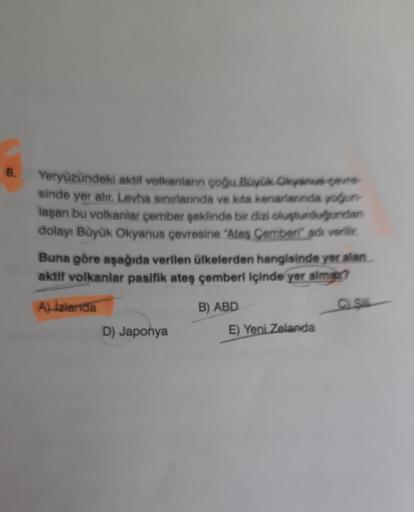 8.
Yeryüzündeki aktit volkanların çoğu Büyük Okyanue ceva
sinde yer alır. Levha sınırlarında ve kita kenariannda yoğun
laşan bu volkanlar çember şeklinde bir dizi oluşturduğunden
dolayı Büyük Okyanus çevresine "Ates Çemberi adı verilir.
Buna göre aşağıda v