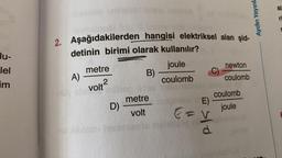 al-
Aydın Yayınl
2. Aşağıdakilerden hangisi elektriksel alan şid-
detinin birimi olarak kullanılır?
metre
joule
A)
B)
coulomb
lu-
lel
im
newton
coulomb
2
volt?
metre
D)
coulomb
E)
v
joule
volt
C
E = v
PK