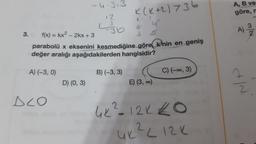 -4.3.3
A, B ve
göre,
12
3.
K(K+2)736
G
.30
A)
3.
f(x) = kx2 - 2kx + 3
3
parabolü x eksenini kesmediğine göre, k'nin en geniş
değer aralığı aşağıdakilerden hangisidir?
A) (-3,0)
B) (-3, 3)
C) (-0,3)
D) (0, 3)
E) (3, 0)
we
DLO
4K? 12k to
UK? L12K