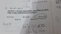 -4.3.3
A, B ve
göre,
12
3.
K(K+2)736
G
.30
A)
3.
f(x) = kx2 - 2kx + 3
3
parabolü x eksenini kesmediğine göre, k'nin en geniş
değer aralığı aşağıdakilerden hangisidir?
A) (-3,0)
B) (-3, 3)
C) (-0,3)
D) (0, 3)
E) (3, 0)
we
DLO
4K? 12k to
UK? L12K
