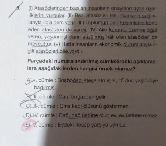 (1) Atasözlerinden bazıları insanların onaylanmayan özel-
liklerini vurgular. (II) Bazı atasözleri ise insanların sağlık-
larıyla ilgili ders verir. (III) Toplumun belli kesimlerini konu
eden atasözleri de vardır. (IV) Aile kurumu üzerine öğüt
veren, yaşan