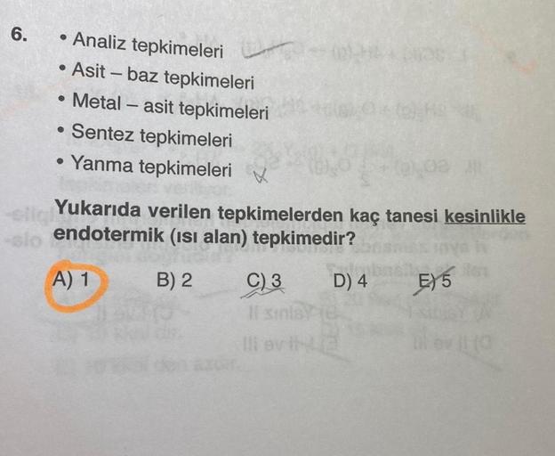 6.
Analiz tepkimeleri
Asit - baz tepkimeleri
• Metal – asit tepkimeleri
• Sentez tepkimeleri
• Yanma tepkimeleri
-
Yukarıda verilen tepkimelerden kaç tanesi kesinlikle
sendotermik (isi alan) tepkimedir?
A) 1 B) 2 C) 3 D) 4 E) 5
Ils
llavi