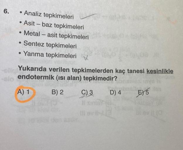 6.
Analiz tepkimeleri
Asit - baz tepkimeleri
• Metal – asit tepkimeleri
• Sentez tepkimeleri
• Yanma tepkimeleri
-
Yukarıda verilen tepkimelerden kaç tanesi kesinlikle
sendotermik (isi alan) tepkimedir?
A) 1 B) 2 C) 3 D) 4 E) 5
Ils
llavi
