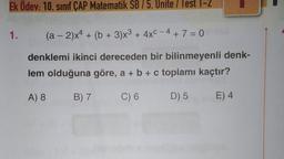 Ek Odev: 10. sınıf ÇAP Matematik SB/5. Unite/lest 1-2
1.
(a - 2)x4 + (6 + 3)x3 + 4xC - 4 + 7 = 0
denklemi ikinci dereceden bir bilinmeyenli denk-
lem olduğuna göre, a + b + c toplamı kaçtır?
A) 8
B) 7
C) 6
D) 5
E) 4.