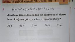 Ek Odev: 10. sınıf ÇAP Matematik SB/5. Unite/lest 1-2
1.
(a - 2)x4 + (6 + 3)x3 + 4xC - 4 + 7 = 0
denklemi ikinci dereceden bir bilinmeyenli denk-
lem olduğuna göre, a + b + c toplamı kaçtır?
A) 8
B) 7
C) 6
D) 5
E) 4.
