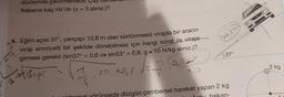 düzlemde çevirmek
frekansı kaç Hz'dir (t = 3 aliniz.)?
heilu
4. Eğim açısı 37°, yarıçapı 10,8 m olan sürtünmesiz virajda bir aracın
viraji emniyetli bir şekilde dönebilmesi için hangi sürat ile viraja
girmesi gerekir (sin37° = 0,6 ve sin53° = 0,8, g = 10 N/kg alınız.)?
37°
=
2 kg
Plångt
10. non
2
Unu frekan-
mhorrel yörüngede düzgün çembersel hareket yapan 2 kg
-
