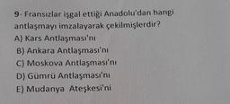 9- Fransızlar işgal ettiği Anadolu'dan hangi
antlaşmayı imzalayarak çekilmişlerdir?
A) Kars Antlaşması'nı
B) Ankara Antlaşması'nı
C) Moskova Antlaşması'nı
D) Gümrü Antlaşması'nı
E) Mudanya Ateşkesi'ni
