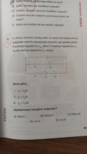 işiğin renginin yansımaya etkisi ne olur?
B) Çukur aynada işin özellikleri nelerdir?
C) Düzlem aynada yansıma özellikleri nelerdir?
D) Ortamın kırıcılık indisinin yansımaya etkisi var
midir?
E) Işıkta ana renkler ile ara renkler nelerdir?
ESEN YAYINLARI
5.