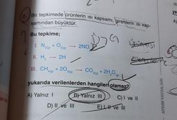 111
12. Bir tepkimede ürünlerin isi kapsamı, girenlerin isi kap-
ya
2.8.
samından büyüktür.
A)
Bu tepkime;
- 200
Da lisad
1. N2(g)
+O
2(9)
-
SATI
2NO
9
c
II. H -
2H
Elcoterm
III
. CH419) + 20
-
2(g)
CO
219) + 2H,0
(
(9)
yukarıda verilenlerden hangileri olamaz?
A) Yalnız 1
B) Yalnız III
ar Oly
C) I ve 11
AYDIN YAYINLARI
D) II ve III
ELH ve M
