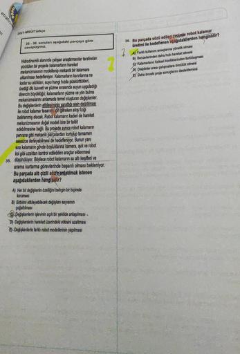 etrafini
2021-MSÜ/Türkçe
35-36. soruları aşağıdaki parçaya göre
cevaplayınız
2
36. Bu parçada sözü edilen projede robot kalamar
üretimi ile hedeflenen aşağıdakilerden hangisidir?
Al Faridi kullanım amaçlarına yönelik olması
B) Benzerlerinden daha hızlı har