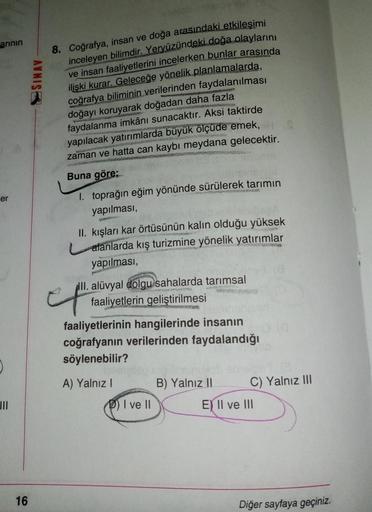 arinin
SINAV
8. Coğrafya, insan ve doğa arasındaki etkileşimi
inceleyen bilimdir. Yeryüzündeki doğa olaylarını
ve insan faaliyetlerini incelerken bunlar
arasında
ilişki kurar. Geleceğe yönelik planlamalarda,
coğrafya biliminin verilerinden faydalanılması
d