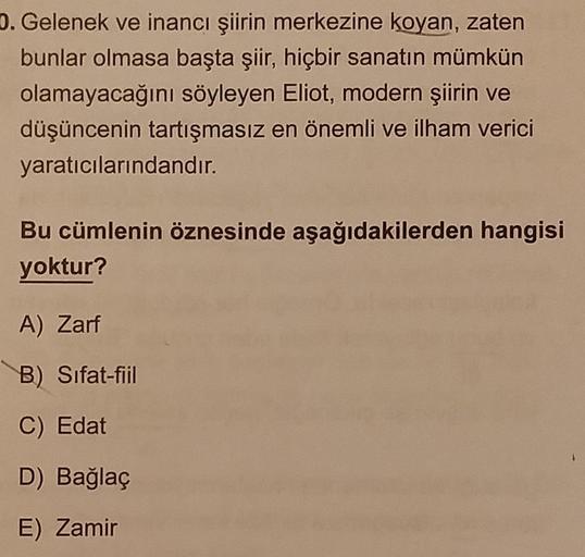 0. Gelenek ve inancı şiirin merkezine koyan, zaten
bunlar olmasa başta şiir, hiçbir sanatın mümkün
olamayacağını söyleyen Eliot, modern şiirin ve
düşüncenin tartışmasız en önemli ve ilham verici
yaratıcılarındandır.
Bu cümlenin öznesinde aşağıdakilerden ha