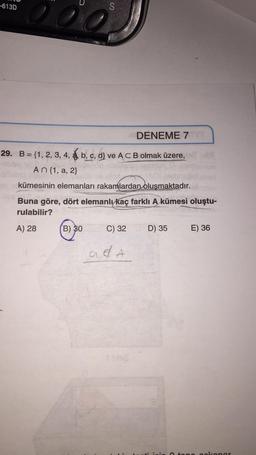 -613D
S
00
DENEME 7 YT
29. B = {1, 2, 3, 4, 8, b, c, d} ve ACB olmak üzere,
An{1, a, 2}
kümesinin elemanları rakamlardan oluşmaktadır.
Buna göre, dört elemanlı kaç farkli A kümesi oluştu-
rulabilir?
A) 28 B) 30 C) 32 D) 35 E) 36
ada
no okonar
