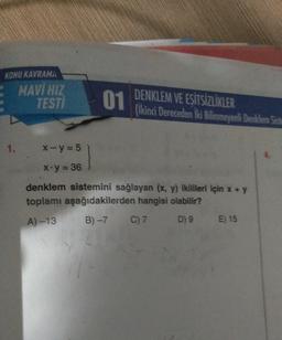 KONU KAVRAMA
MAVI HIZ
TESTI
01
DENKLEM VE ESİTSİZLİKLER
(İkinci Dereceden İki Bilinmeyenli Denklem Sid
1.
x - y = 5
X.y = 36
denklem sistemini sağlayan (x, y) ikilileri için x + y
toplamı aşağıdakilerden hangisi olabilir?
A) -13
B) -7 C) 7 D) 9 E) 15
