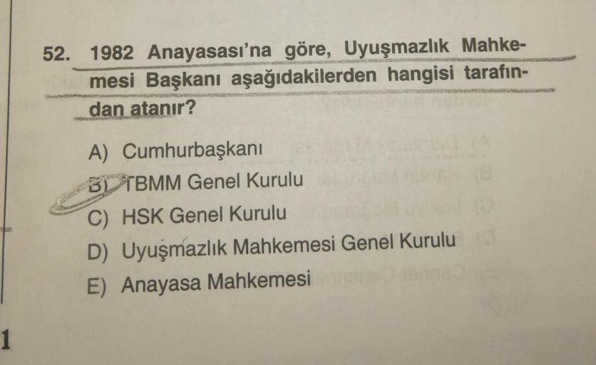 52. 1982 Anayasası'na göre, Uyuşmazlık Mahke-
mesi Başkanı aşağıdakilerden hangisi tarafın-
dan atanır?
A) Cumhurbaşkanı
B), TBMM Genel Kurulu
C) HSK Genel Kurulu
D) Uyuşmazlık Mahkemesi Genel Kurulu
E) Anayasa Mahkemesi
1
