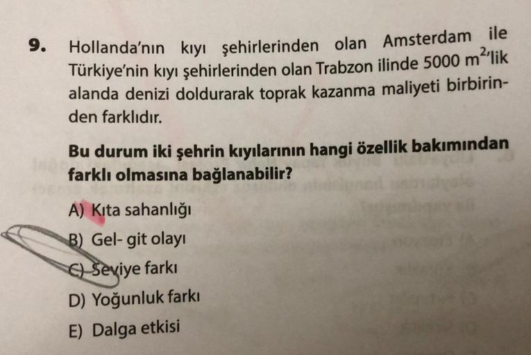 9.
2'lik
Hollanda'nın kıyı şehirlerinden olan Amsterdam ile
Türkiye'nin kıyı şehirlerinden olan Trabzon ilinde 5000 m
alanda denizi doldurarak toprak kazanma maliyeti birbirin-
den farklıdır.
Bu durum iki şehrin kıyılarının hangi özellik bakımından
farklı 