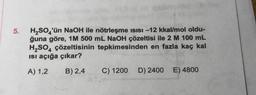 5.
H2SO4'ün NaOH ile nötrleşme isisi –12 kkal/mol oldu-
ğuna göre, 1M 500 mL NaOH çözeltisi ile 2 M 100 mL
H2SO4 çözeltisinin tepkimesinden en fazla kaç kal
Isi açığa çıkar?
A) 1,2
B) 2,4
C) 1200
D) 2400
E) 4800