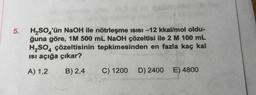 5.
H2SO4'ün NaOH ile nötrleşme isisi –12 kkal/mol oldu-
ğuna göre, 1M 500 mL NaOH çözeltisi ile 2 M 100 mL
H2SO4 çözeltisinin tepkimesinden en fazla kaç kal
Isi açığa çıkar?
A) 1,2
B) 2,4
C) 1200
D) 2400
E) 4800
