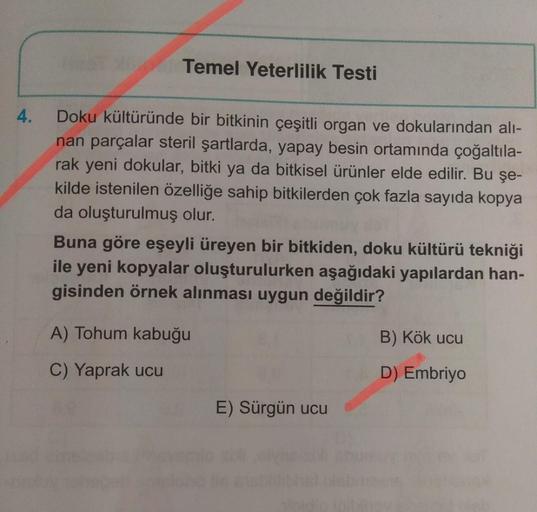 Temel Yeterlilik Testi
4.
Doku kültüründe bir bitkinin çeşitli organ ve dokularından ali-
nan parçalar steril şartlarda, yapay besin ortamında çoğaltıla-
rak yeni dokular, bitki ya da bitkisel ürünler elde edilir. Bu şe-
kilde istenilen özelliğe sahip bitk