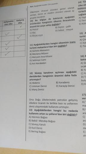 Not: Aşağıdaki testler 5'er puandır.
14) Tür
ülke olr
bölümi
türlerir
sağlam
A) Yayl
C) Terr
E) Kült
Gelişmekte
olan ülke
Ülkemizin ihracat ürünleri genel olarak
sanayi, tarım ve maden ürünleri olarak üç
grupta incelenir.
10) Bu bilgiye de bakılarak aşağıd