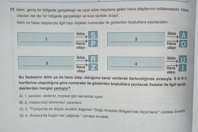 17. İklim, geniş bir bölgede gerçekleşir ve uzun süre meydana gelen hava olaylarının ortalamasıdır. Hava
olayları ise dar bir bölgede gerçekleşir ve kısa sürede oluşur.
İklim ve hava olaylarıyla ilgili bazı ifadeler numaralar ile gösterilen boşluklara yazı