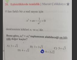 28. Eşitsizliklerde temizlik | Murat Çelikkaya
0'dan farklı bir a reel sayısı için
x² + ax - - 2 = 0
a?
a
denkleminin kökleri xı ve x2'dir.
Buna göre, x1 + x2* toplamının alabileceği en kü-
çük değer kaçtır?
A) 3+ √2
B) 3+212
C) 3+3
D) 4+2
0 4
4+2√2