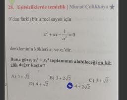 28. Eşitsizliklerde temizlik | Murat Çelikkaya
0'dan farklı bir a reel sayısı için
x² + ax - - 2 = 0
a?
a
denkleminin kökleri xı ve x2'dir.
Buna göre, x1 + x2* toplamının alabileceği en kü-
çük değer kaçtır?
A) 3+ √2
B) 3+212
C) 3+3
D) 4+2
0 4
4+2√2
