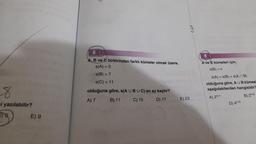 2
Ave B kümeleri için,
s(B) =
6)
A, B ve birbirinden farklı kümeler olmak üzere,
s(A) = 5
S(B) = 7
s(C) = 11
olduğuna göre, s(AU BUC) en az kaçtır?
A) 7 B) 11 C) 15 D) 17 E) 23
8
=i yazılabilir?
S(A) = S(B) + s(
AB)
olduğuna göre, AU B kümes
aşağıdakilerden hangisidir?
A) 2+1
B) 2+2
D) 41+2
E) 9
