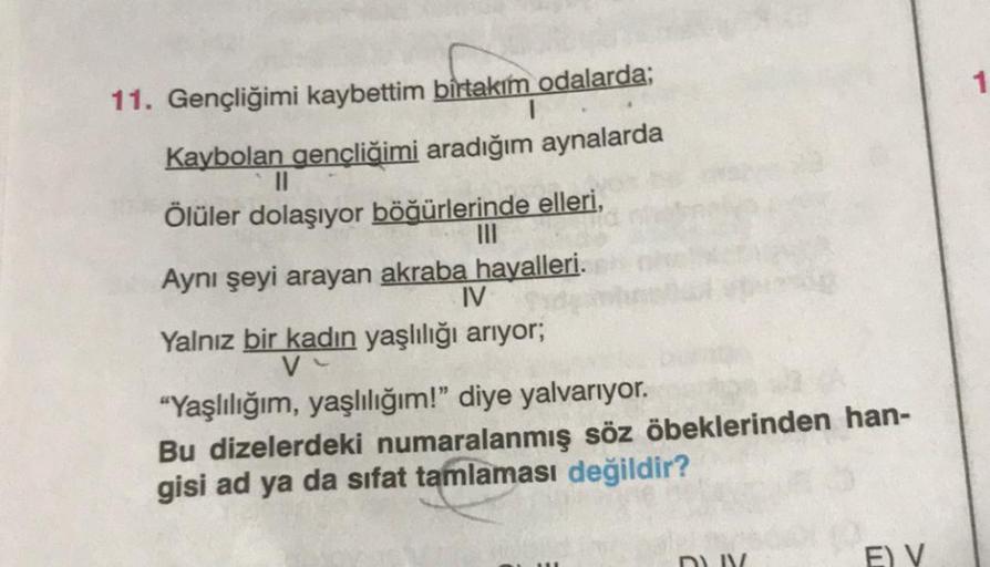 11. Gençliğimi kaybettim birtakım odalarda;
Kaybolan gençliğimi aradığım aynalarda
Ölüler dolaşıyor böğürlerinde elleri,
Aynı şeyi arayan akraba hayalleri.
IV
Yalnız bir kadın yaşlılığı arıyor;
V
"Yaşlılığım, yaşlılığım!” diye yalvarıyor.
Bu dizelerdeki nu