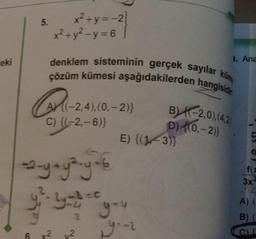 5.
x²+y=-2)
x² + y²-y=6
). Ana
eki
denklem sisteminin gerçek sayılar
çözüm kümesi aşağıdakilerden hangisidir
küm
CA
(-2,4),(0, -2)}
c) {(-2,-6)}
E) {(1,3)}
B) -2,0),(4,2
D) {0.-2)}
fc
---y typy
you want to you
3x4
--
A) (
B)(
-
672 v2
CI