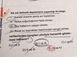 EME YAYINLARI
9. Sık sık tektonik depremlerin yaşandığı iki bölge;
+ Karstik arazinin geniş yer kaplaması
II. Nüfus yoğunluğunun fazla olması
III. Bay hatlarının yaygın olması
W. Sıcak su kaynakları bakımından zengin olması
verilenlerden hangileri yönüyle benzerlik göster-
mesi beklenir?
A) I ve II
B) I ve UI
C) I ve IV
D) Il ve III
E) III ve IV