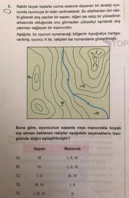 6.
Rakibi boyalı toplarla vurma esasına dayanan bir strateji oyu-
nunda oyuncuya iki silah verilmektedir. Bu silahlardan biri raki-
bi görerek atış yapılan bir sapan, diğeri ise rakip bir yükseltinin
arkasında olduğunda onu görmeden yükseltiyi aşırtarak at