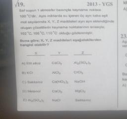 119.
A
2013 - YGS
Saf suyun 1 atmosfer basınçta kaynama noktası
100 "C'dir. Aynı miktarda su içeren Üç ayn kabalt
mol sayılannda X, Y, Z maddeleri aynı ayn eklendiginde
oluşan çözeltilerin kaynama noktalarının sırasıyla:
102 "C. 106 °C 110 °C olduğu gözlenmiştir.
23
Buna göre; X, Y, Z maddeleri aşağıdakilerden
hangisi olabilir?
As
ver
X
Y
Z
A) Etil alkol
Cach
Alg(S04)
B) KCI
AICI
CICH
Bu
ka
C) Sakkaroz
Ca(NO3)2
NaOH
A)
D) Metanol
cach
Mac
E) Al(SO)
Naci
Sakkaroz
