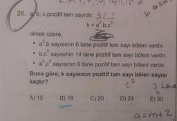 ULT! 91,12
26. alb, c pozitif tam sayıdır. 322
k=a?.b.ca
b desa
olmak üzere,
2²6
2 3
• ab sayısının 6 tane pozitif tam sayı böleni vardır.
.b.c sayısının 14 tane pozitif tam sayı böleni vardır.
• ac sayısının 9 tane pozitif tam sayı böleni vardır.
Buna göre, k sayısının pozitif tam sayı bölen sayısı
k
kaçtır?
C
3 Lene
A) 15
B) 18
C) 20
D) 24
E) 30
a=m+2
