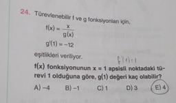 24. Türevlenebilir f ve g fonksiyonları için,
f(x) = x
X
g(x)
g'(1) = -12
eşitlikleri veriliyor.
f(1) = 1
f(x) fonksiyonunun x = 1 apsisli noktadaki tü-
revi 1 olduğuna göre, g(1) değeri kaç olabilir?
A) -4 B)-1 C) 1 D) 3 E) 4