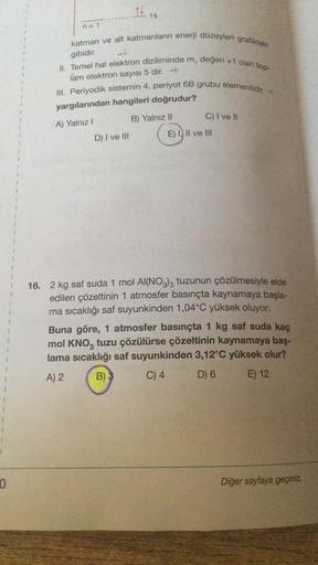 11
1s
3
n=1
katman ve alt katmanların enerji düzeyleri grafiktek
gibidir.
II. Temel hal elektron dizilimindem, değeri +1 olan top-
3
lam elektron sayısı 5 dir.
III. Periyodik sistemin 4. periyot 6B grubu elementidir.
yargılarından hangileri doğrudur?
B) Ya