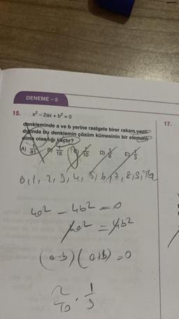 DENEME-5
15.
x2 - 2ax + b2 = 0
17.
denkleminde a ve b yerine rastgele birer rakam yazp
diginda bu denklemin çözüm kümesinin bir elemanlı
plma olasılığı açtır?
A)
81
BS
18
10
D
Do off of
Oil, 2, 3, 4, 5bft, &,siTa
E
her - 462 = 0
for
- 462
(5) (b)
-O
r
-
To
