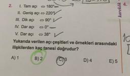 karekök
III. Dik açi
2 I Tam açı 180°
II. Geniş açı 220V
90°
IV. Dar açı 0°
V. Dar açı 380 V
°
Yukarıda verilen açı çeşitleri ve örnekleri arasındaki
ilişkilerden kaç tanesi doğrudur?
-
10
A) 1
B) 2
D)4
E) 5
