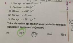 karekök
III. Dik açi
2 I Tam açı 180°
II. Geniş açı 220V
90°
IV. Dar açı 0°
V. Dar açı 380 V
°
Yukarıda verilen açı çeşitleri ve örnekleri arasındaki
ilişkilerden kaç tanesi doğrudur?
-
10
A) 1
B) 2
D)4
E) 5
