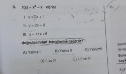 8
.
f(x) = x3 – X eğrisi
x
11.
-
2
.-
I. y = 2x + 1
II. y = 2x + 2
III. y = 11x +6
doğrularından hangilerine teğettir
Şekild
da te
C) Yalnız
A) Yalnız!
B) Yalnız II
Buna
E) I, II ve III
D) II ve III
kaç
A) 4