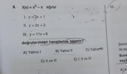 8
.
f(x) = x3 – X eğrisi
x
11.
-
2
.-
I. y = 2x + 1
II. y = 2x + 2
III. y = 11x +6
doğrularından hangilerine teğettir
Şekild
da te
C) Yalnız
A) Yalnız!
B) Yalnız II
Buna
E) I, II ve III
D) II ve III
kaç
A) 4
