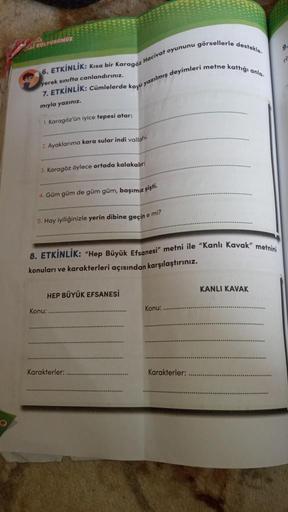 KULTŪRUMUZ
9.
6. ETKİNLİK:
Kısa bir Karagöz Hacivat oyununu görsellerle destekle
yerek sınıfta canlandırınız.
7. ETKİNLIK: Cümlelerde koyu yazılmış deyimleri metne kattiği anla
mıyla yazınız.
1. Karagöz'ün iyice tepesi atar:
2. Ayaklarıma kara sular indi v