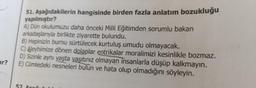 51. Aşağıdakilerin hangisinde birden fazla anlatım bozukluğu
yapılmıştır?
A) Dün okulumuzu daha önceki Milli Eğitimden sorumlu bakan
arkadaşlarıyla birlikte ziyarette bulundu.
B) Hepinizin burnu sürtülecek. kurtuluş umudu olmayacak.
C) Aleyhimize dönen dolaplar entrikalar moralimizi kesinlikle bozmaz.
D) Sizinle aynı yaşta yaşıtınız olmayan insanlarla düşüp kalkmayin.
E) Cümledeki nesneleri bulun ve hata olup olmadığını söyleyin.
ur?
