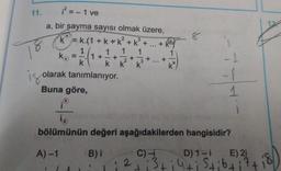11.
if =
= -1 ve
17
8
8
3
a, bir sayma sayısı olmak üzere,
ķ= k.(1 + k + k + k +
1 1 1 1
k. = 1+
+
k k. k
+ k
18
ko
1
-
+
k²
a
k
is olarak tanımlanıyor
.
-
-
1
Buna göre,
8
le
bölümünün değeri aşağıdakilerden hangisidir?
A) -1
B) i
C) - D) 1-i E) 21
2 13+ i 4ti Stibtitti
8